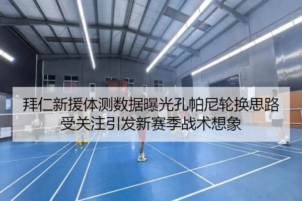 拜仁新援体测数据曝光孔帕尼轮换思路受关注引发新赛季战术想象